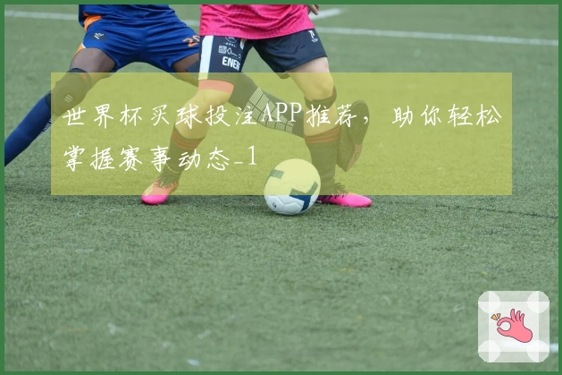 世界杯买球投注APP推荐，助你轻松掌握赛事动态_1