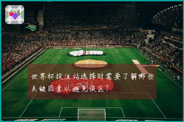 世界杯投注站选择时需要了解哪些关键因素以避免误区？