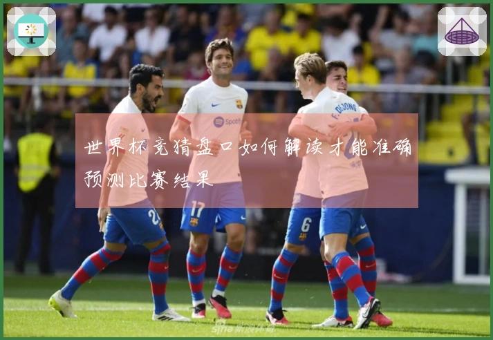 世界杯竞猜盘口如何解读才能准确预测比赛结果