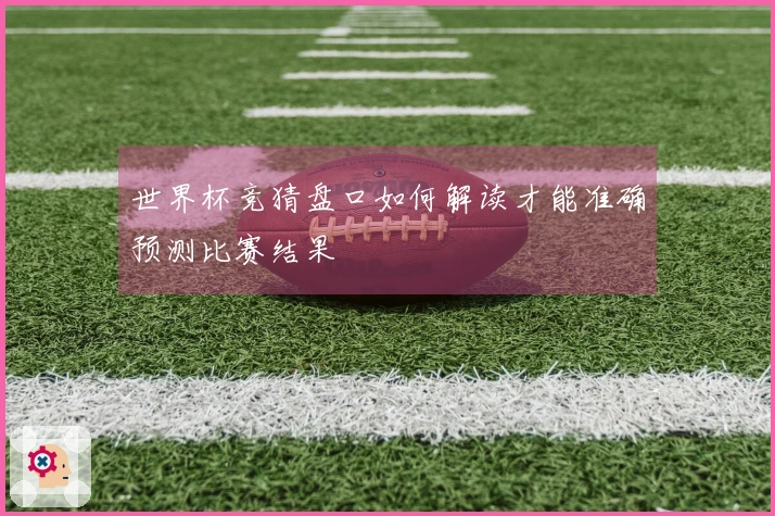 世界杯竞猜盘口如何解读才能准确预测比赛结果