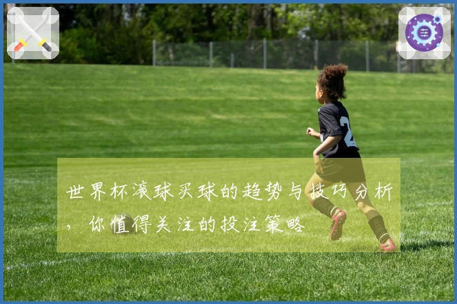 世界杯滚球买球的趋势与技巧分析，你值得关注的投注策略