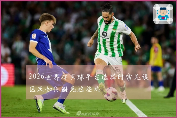 2026世界杯买球平台选择时常见误区及如何避免这些坑