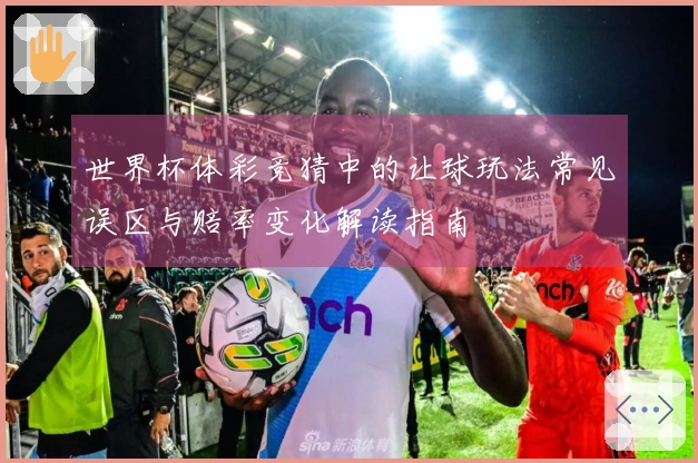 世界杯体彩竞猜中的让球玩法常见误区与赔率变化解读指南
