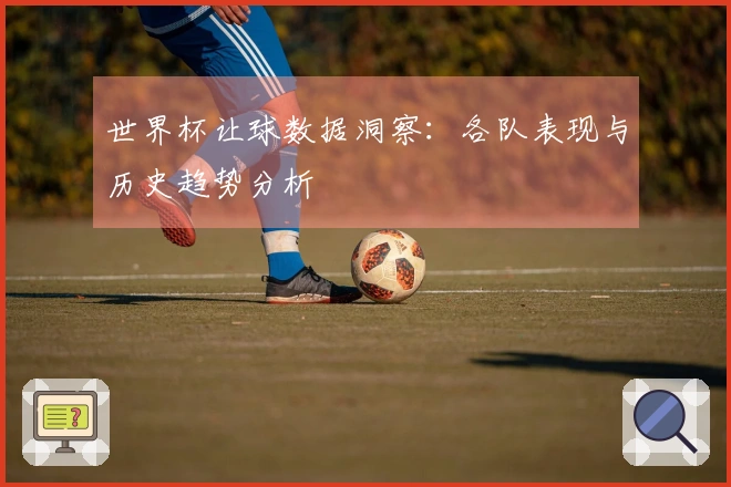 世界杯让球数据洞察：各队表现与历史趋势分析